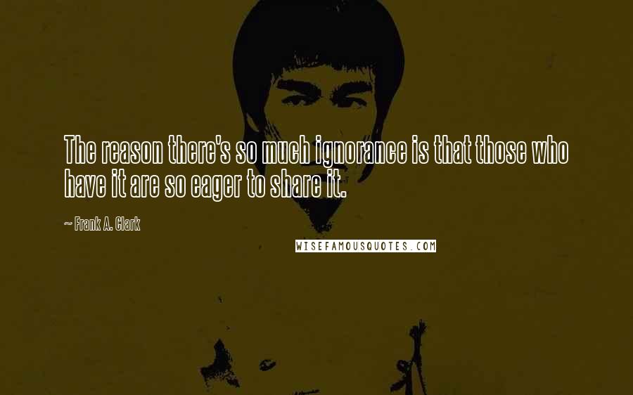 Frank A. Clark Quotes: The reason there's so much ignorance is that those who have it are so eager to share it.