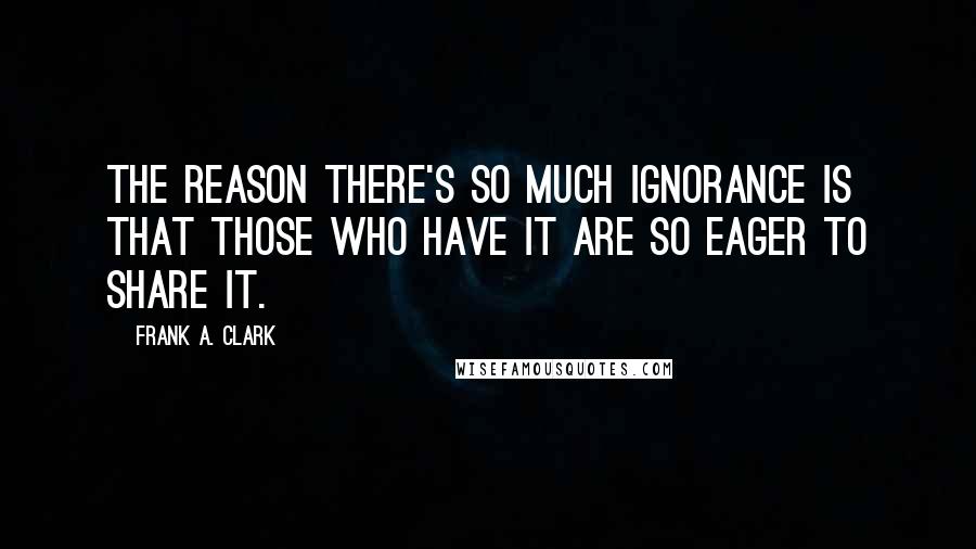 Frank A. Clark Quotes: The reason there's so much ignorance is that those who have it are so eager to share it.