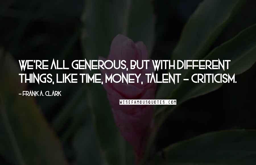 Frank A. Clark Quotes: We're all generous, but with different things, like time, money, talent - criticism.