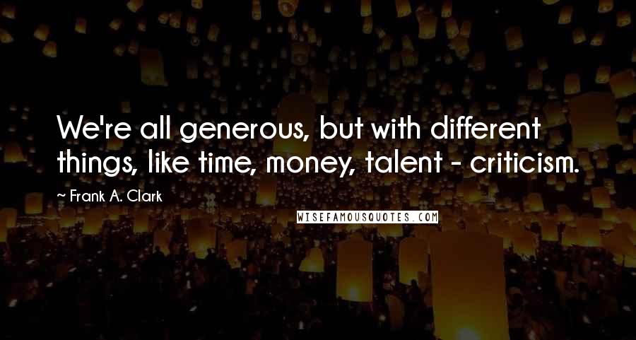 Frank A. Clark Quotes: We're all generous, but with different things, like time, money, talent - criticism.