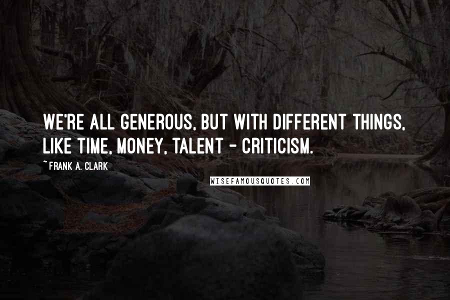 Frank A. Clark Quotes: We're all generous, but with different things, like time, money, talent - criticism.