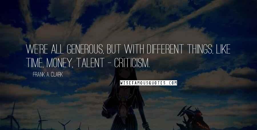 Frank A. Clark Quotes: We're all generous, but with different things, like time, money, talent - criticism.