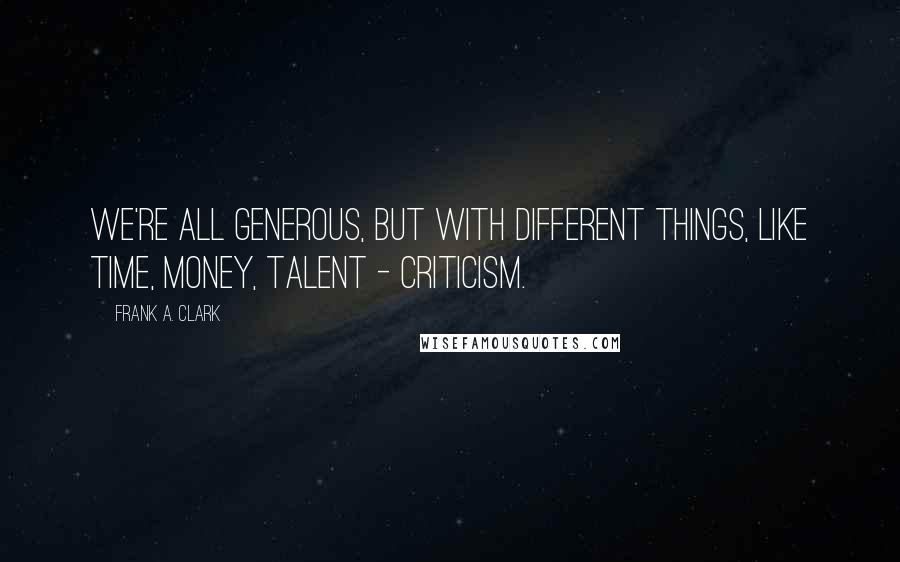 Frank A. Clark Quotes: We're all generous, but with different things, like time, money, talent - criticism.