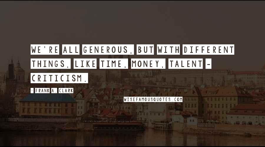 Frank A. Clark Quotes: We're all generous, but with different things, like time, money, talent - criticism.