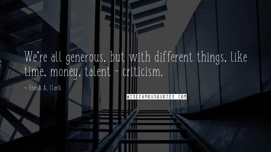 Frank A. Clark Quotes: We're all generous, but with different things, like time, money, talent - criticism.