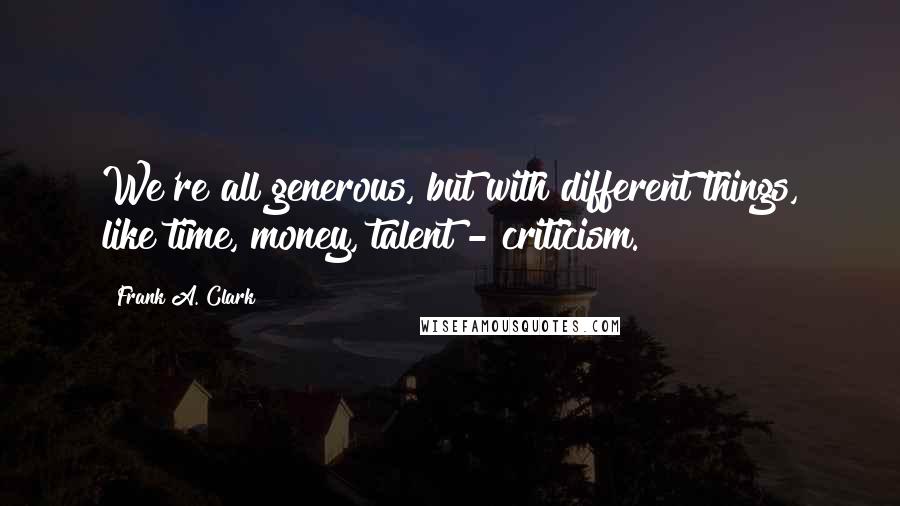 Frank A. Clark Quotes: We're all generous, but with different things, like time, money, talent - criticism.