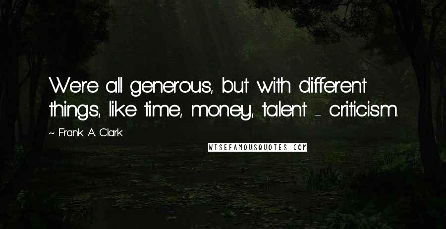 Frank A. Clark Quotes: We're all generous, but with different things, like time, money, talent - criticism.