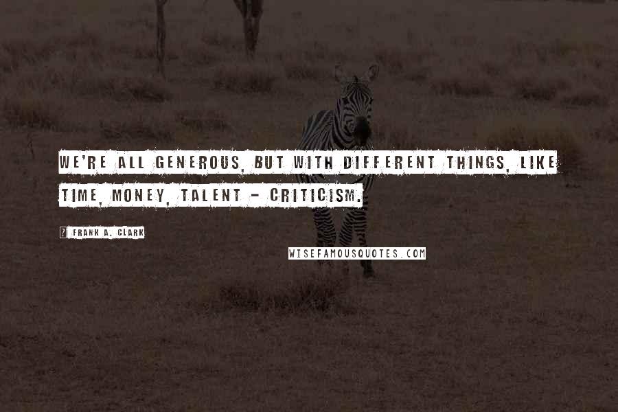 Frank A. Clark Quotes: We're all generous, but with different things, like time, money, talent - criticism.