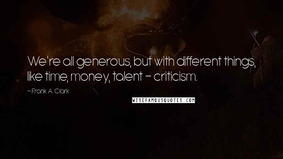 Frank A. Clark Quotes: We're all generous, but with different things, like time, money, talent - criticism.