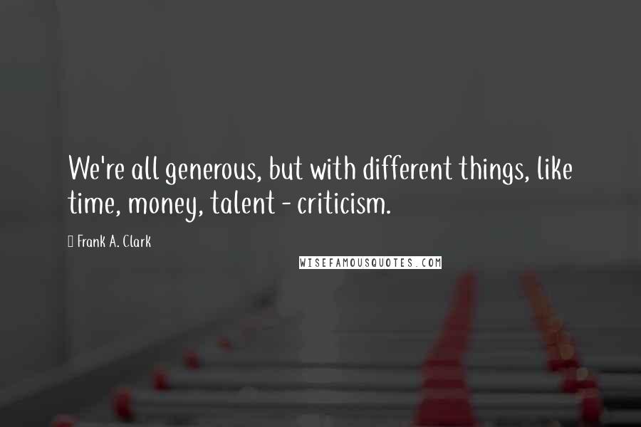 Frank A. Clark Quotes: We're all generous, but with different things, like time, money, talent - criticism.