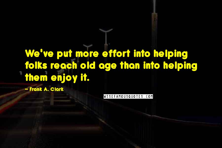 Frank A. Clark Quotes: We've put more effort into helping folks reach old age than into helping them enjoy it.