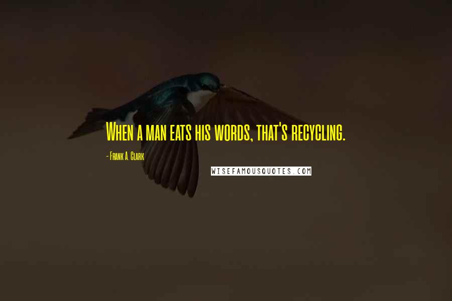 Frank A. Clark Quotes: When a man eats his words, that's recycling.