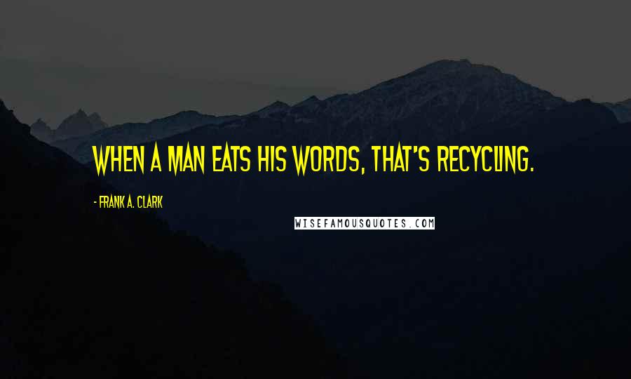 Frank A. Clark Quotes: When a man eats his words, that's recycling.