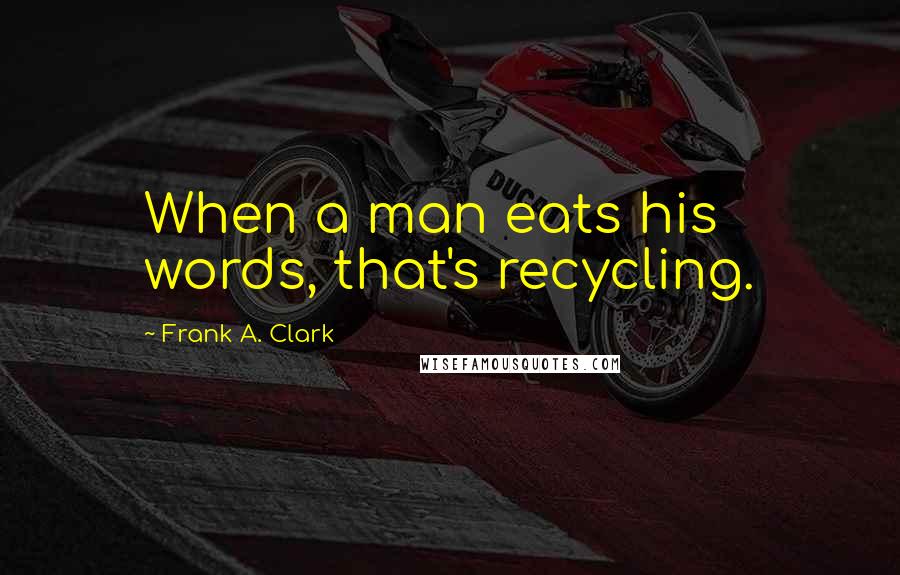 Frank A. Clark Quotes: When a man eats his words, that's recycling.