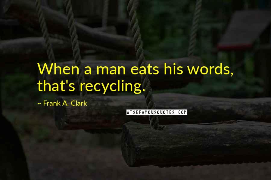 Frank A. Clark Quotes: When a man eats his words, that's recycling.