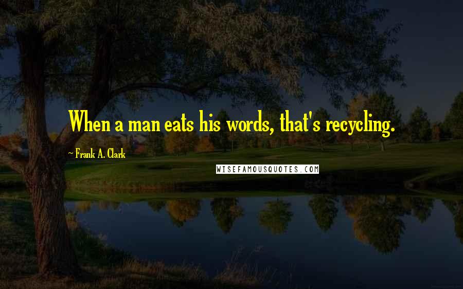 Frank A. Clark Quotes: When a man eats his words, that's recycling.