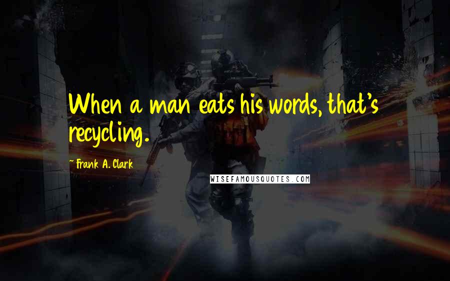 Frank A. Clark Quotes: When a man eats his words, that's recycling.