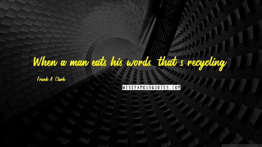 Frank A. Clark Quotes: When a man eats his words, that's recycling.