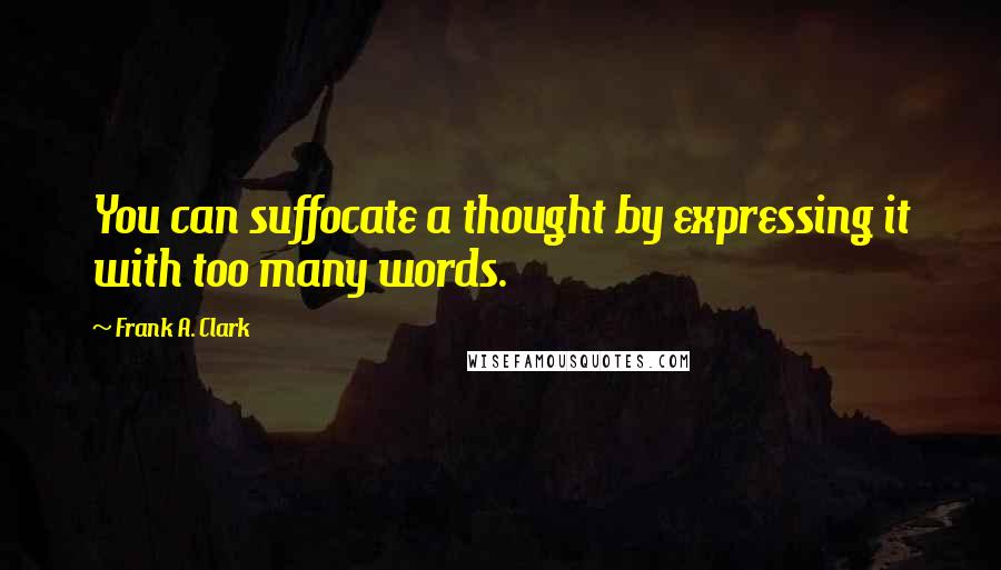 Frank A. Clark Quotes: You can suffocate a thought by expressing it with too many words.