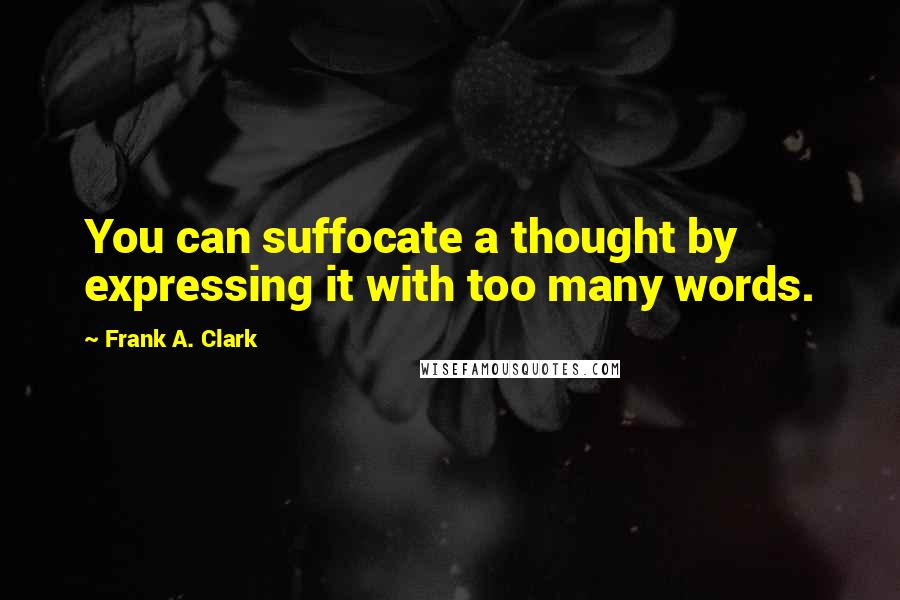 Frank A. Clark Quotes: You can suffocate a thought by expressing it with too many words.