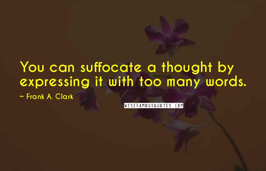 Frank A. Clark Quotes: You can suffocate a thought by expressing it with too many words.