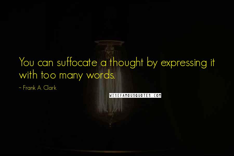 Frank A. Clark Quotes: You can suffocate a thought by expressing it with too many words.