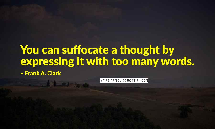 Frank A. Clark Quotes: You can suffocate a thought by expressing it with too many words.