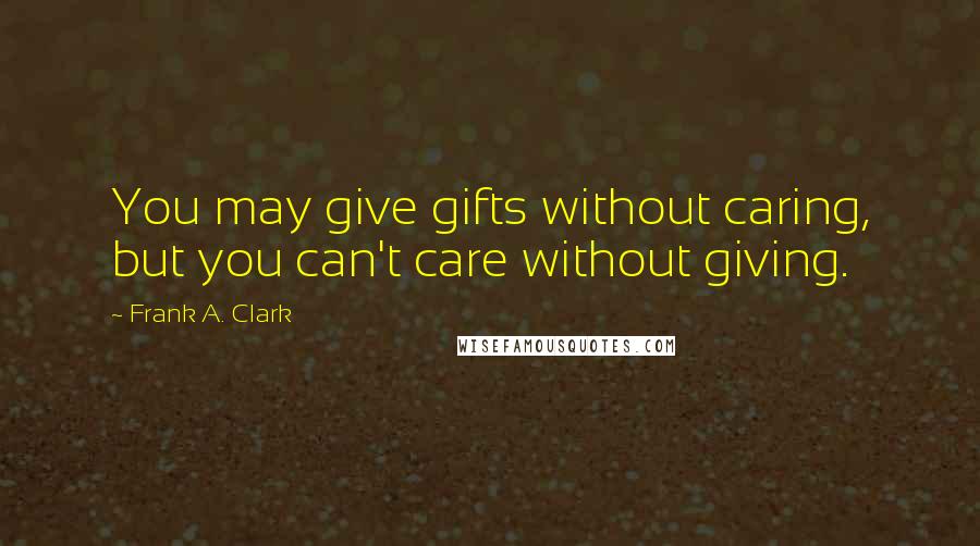 Frank A. Clark Quotes: You may give gifts without caring, but you can't care without giving.