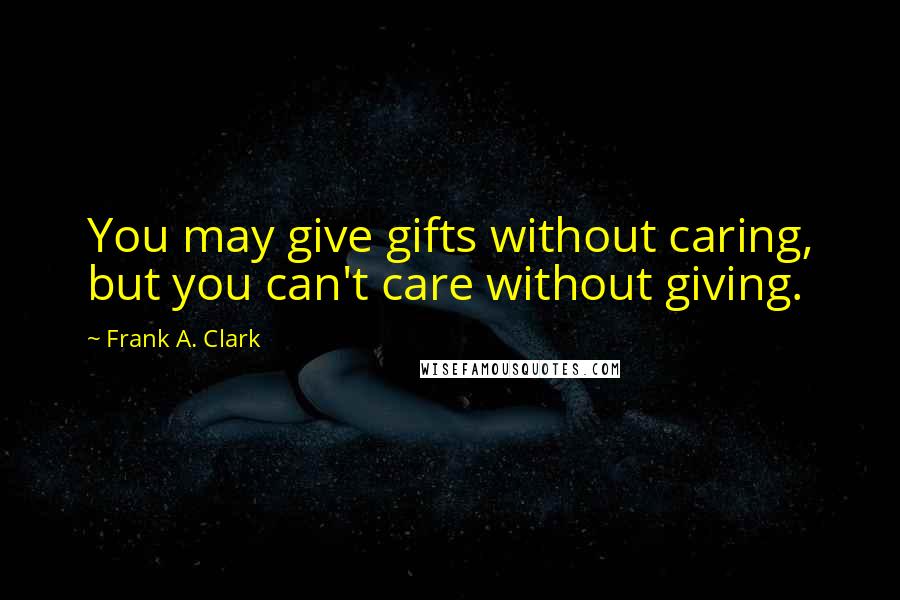 Frank A. Clark Quotes: You may give gifts without caring, but you can't care without giving.