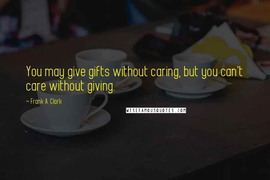 Frank A. Clark Quotes: You may give gifts without caring, but you can't care without giving.