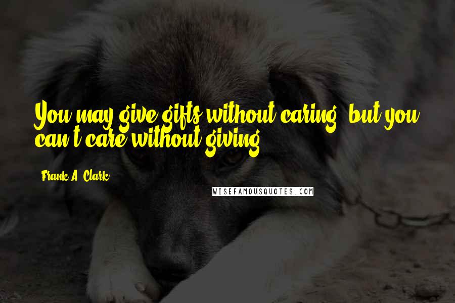 Frank A. Clark Quotes: You may give gifts without caring, but you can't care without giving.