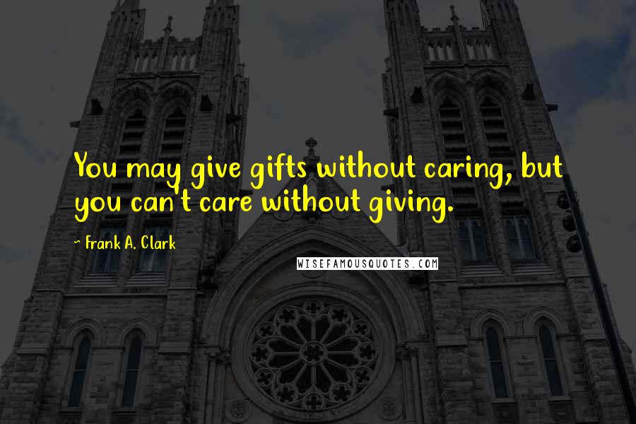Frank A. Clark Quotes: You may give gifts without caring, but you can't care without giving.