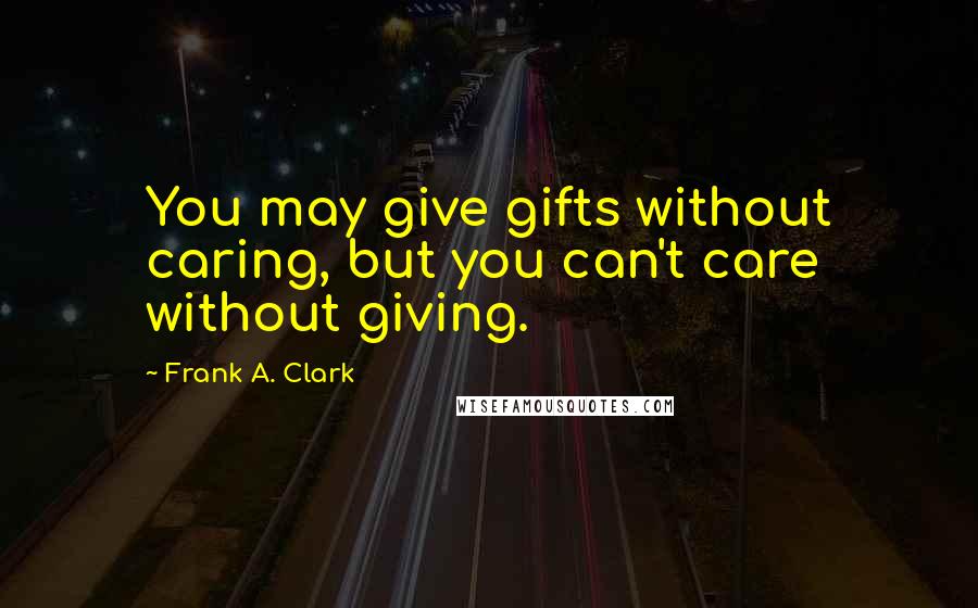 Frank A. Clark Quotes: You may give gifts without caring, but you can't care without giving.