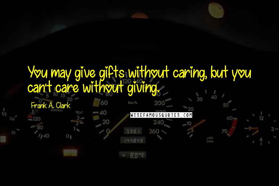 Frank A. Clark Quotes: You may give gifts without caring, but you can't care without giving.