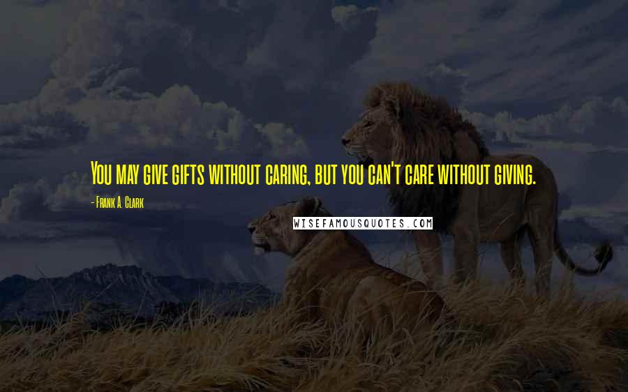 Frank A. Clark Quotes: You may give gifts without caring, but you can't care without giving.