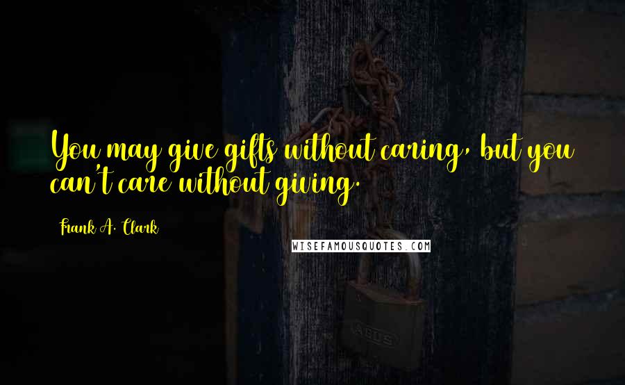 Frank A. Clark Quotes: You may give gifts without caring, but you can't care without giving.