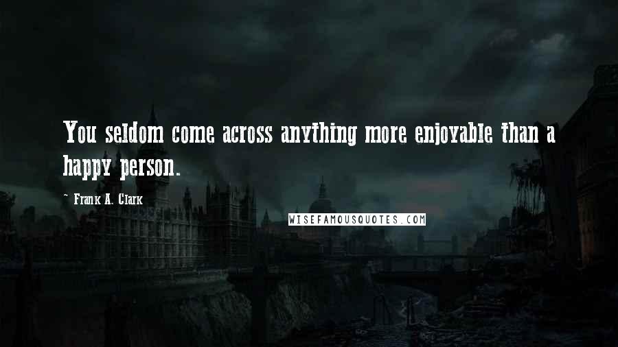 Frank A. Clark Quotes: You seldom come across anything more enjoyable than a happy person.