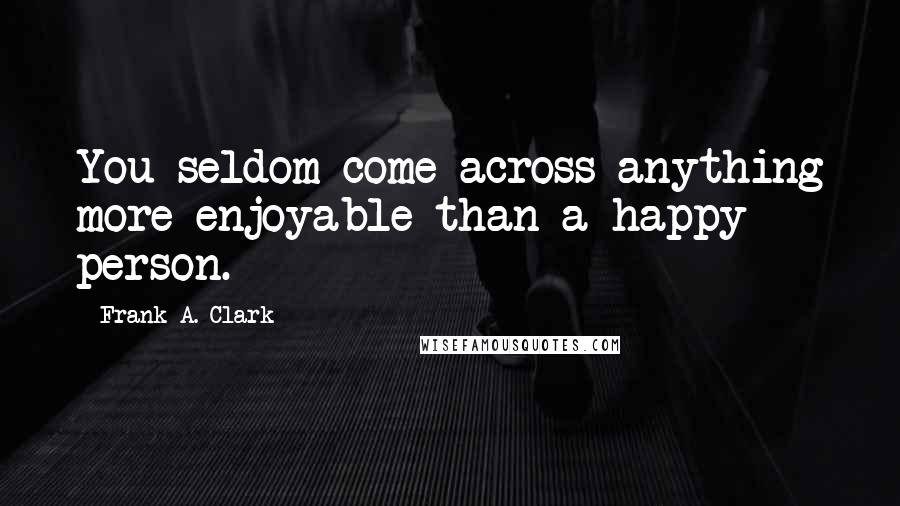 Frank A. Clark Quotes: You seldom come across anything more enjoyable than a happy person.