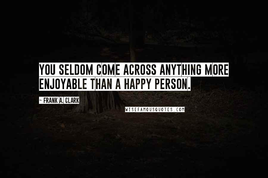 Frank A. Clark Quotes: You seldom come across anything more enjoyable than a happy person.