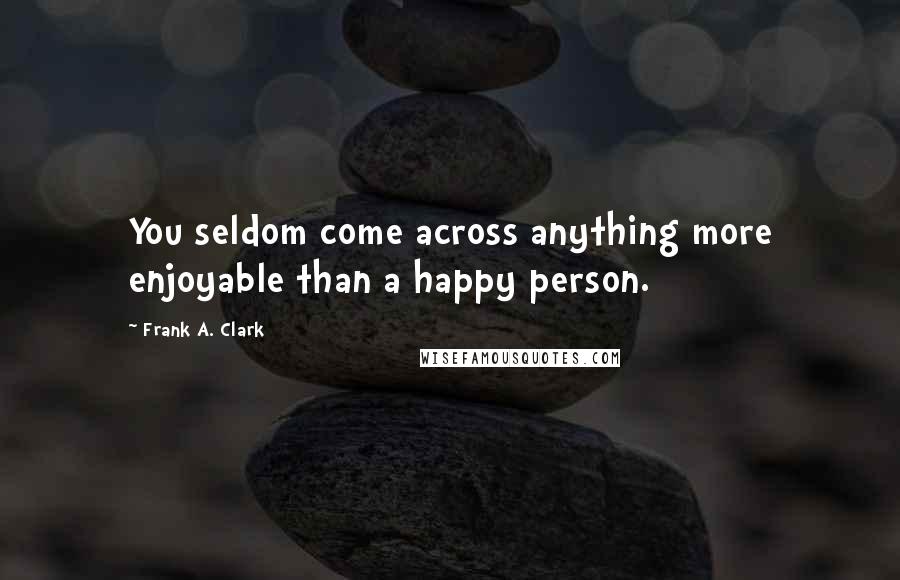 Frank A. Clark Quotes: You seldom come across anything more enjoyable than a happy person.