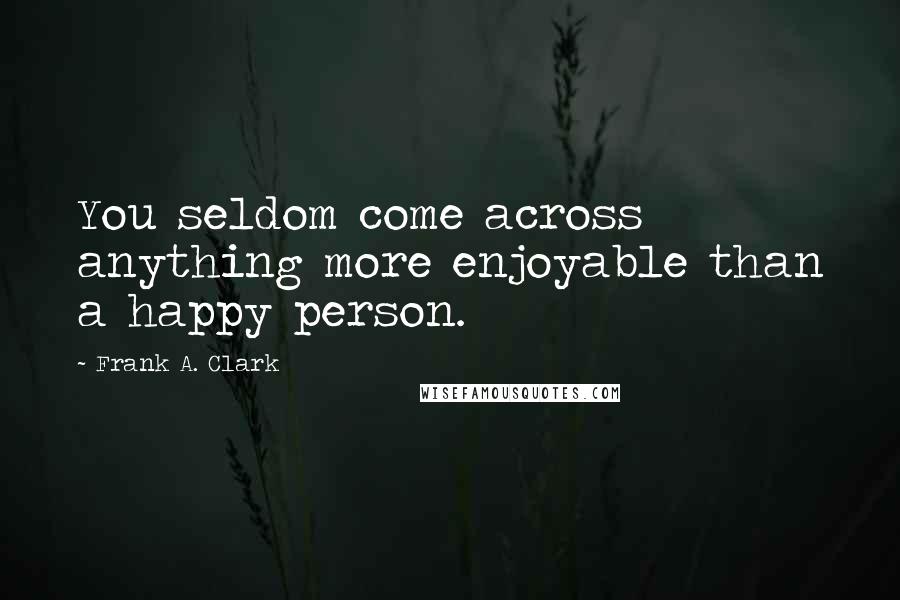 Frank A. Clark Quotes: You seldom come across anything more enjoyable than a happy person.