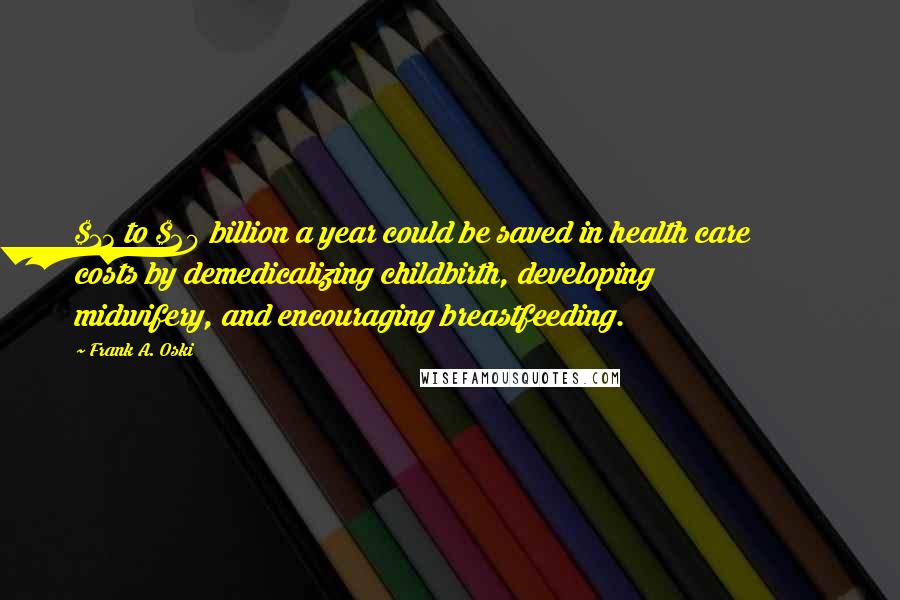 Frank A. Oski Quotes: $13 to $20 billion a year could be saved in health care costs by demedicalizing childbirth, developing midwifery, and encouraging breastfeeding.