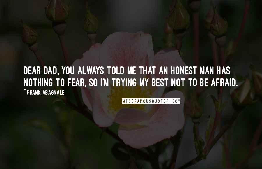 Frank Abagnale Quotes: Dear dad, you always told me that an honest man has nothing to fear, so I'm trying my best not to be afraid.