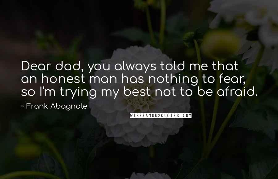 Frank Abagnale Quotes: Dear dad, you always told me that an honest man has nothing to fear, so I'm trying my best not to be afraid.