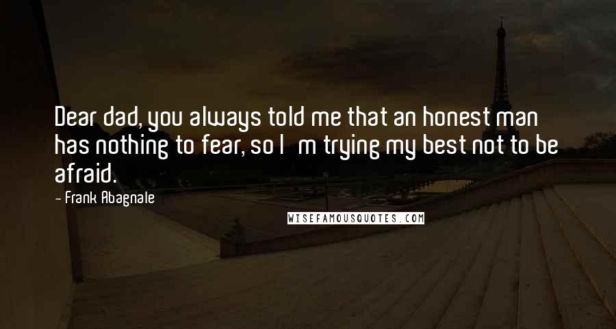 Frank Abagnale Quotes: Dear dad, you always told me that an honest man has nothing to fear, so I'm trying my best not to be afraid.