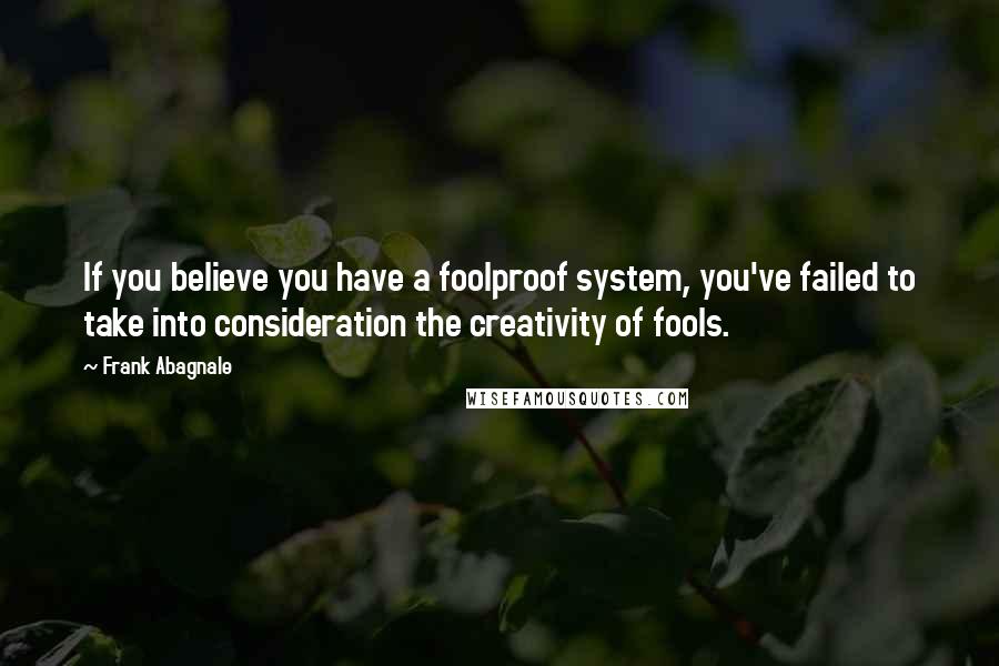 Frank Abagnale Quotes: If you believe you have a foolproof system, you've failed to take into consideration the creativity of fools.