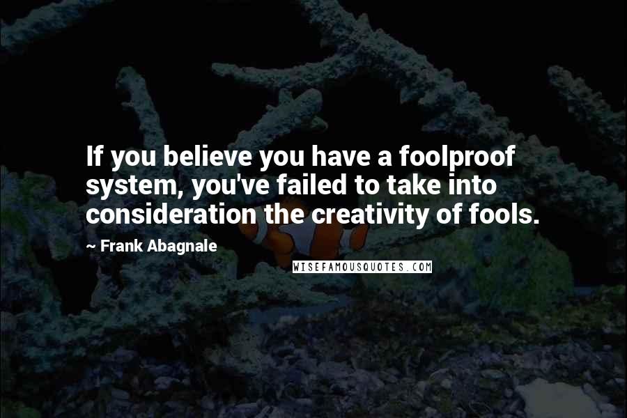 Frank Abagnale Quotes: If you believe you have a foolproof system, you've failed to take into consideration the creativity of fools.