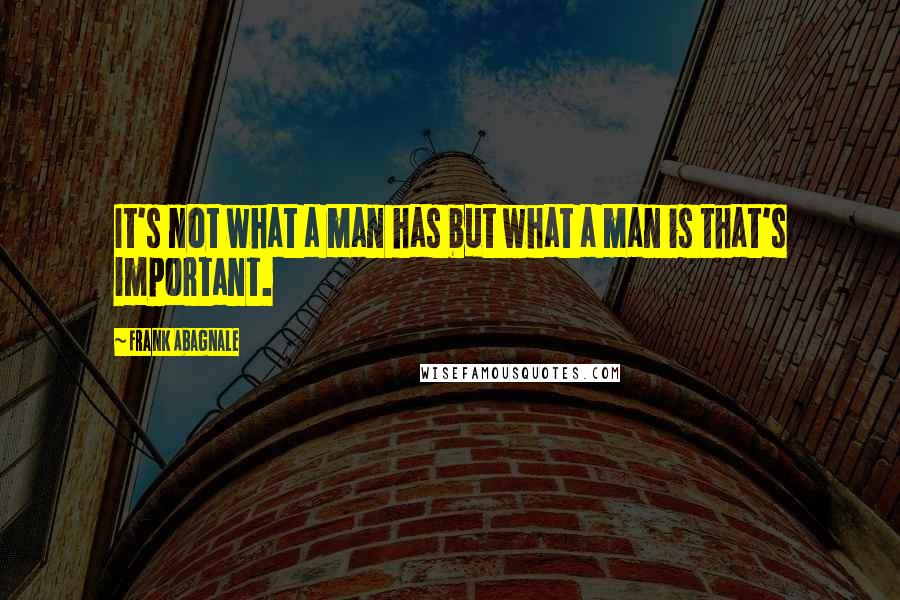 Frank Abagnale Quotes: It's not what a man has but what a man is that's important.