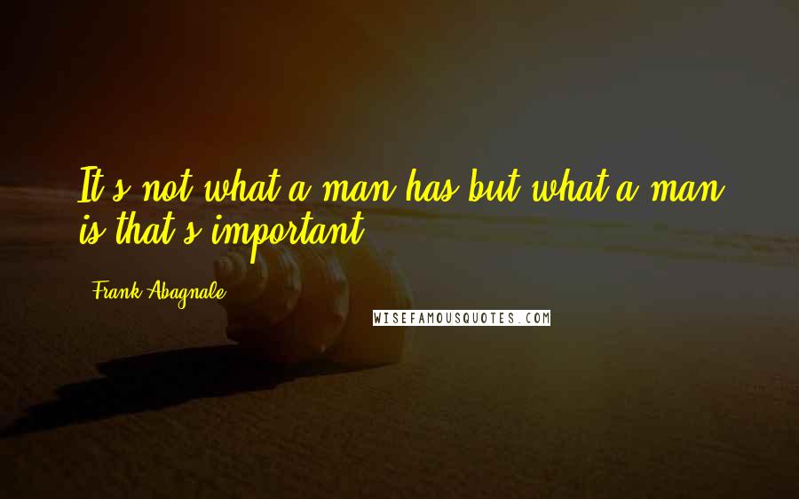 Frank Abagnale Quotes: It's not what a man has but what a man is that's important.