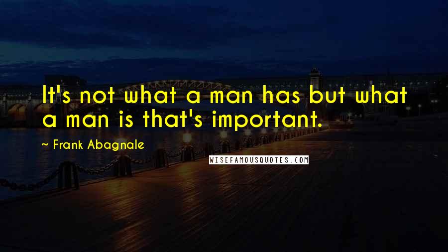 Frank Abagnale Quotes: It's not what a man has but what a man is that's important.